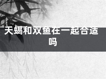 天蝎和双鱼在一起合适吗