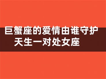 巨蟹座的爱情由谁守护  天生一对处女座