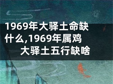 1969年大驿土命缺什么,1969年属鸡大驿土五行缺啥