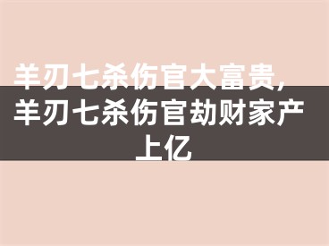 羊刃七杀伤官大富贵,羊刃七杀伤官劫财家产上亿