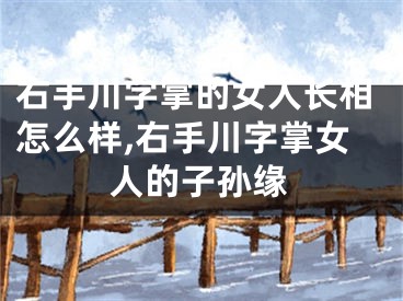 右手川字掌的女人长相怎么样,右手川字掌女人的子孙缘