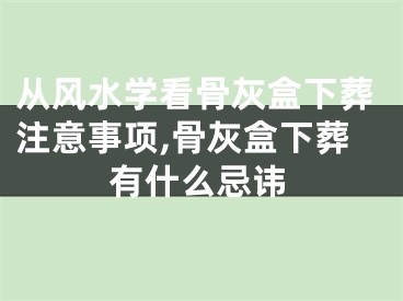 从风水学看骨灰盒下葬注意事项,骨灰盒下葬有什么忌讳