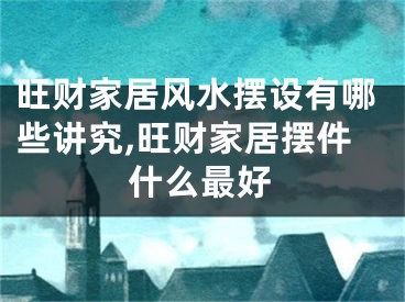 旺财家居风水摆设有哪些讲究,旺财家居摆件什么最好