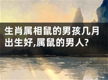 生肖属相鼠的男孩几月出生好,属鼠的男人?