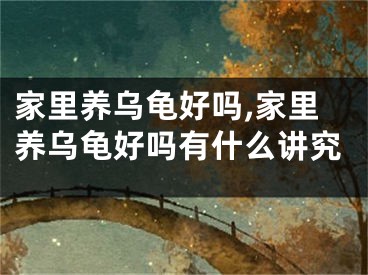 家里养乌龟好吗,家里养乌龟好吗有什么讲究