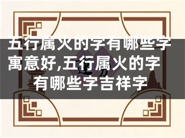 五行属火的字有哪些字寓意好,五行属火的字有哪些字吉祥字