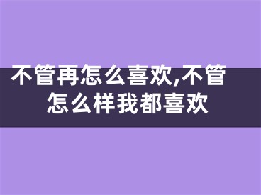 不管再怎么喜欢,不管怎么样我都喜欢