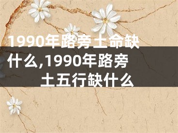 1990年路旁土命缺什么,1990年路旁土五行缺什么