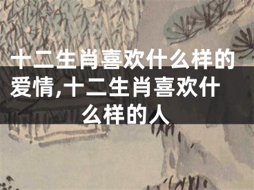 十二生肖喜欢什么样的爱情,十二生肖喜欢什么样的人