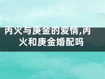 丙火与庚金的爱情,丙火和庚金婚配吗