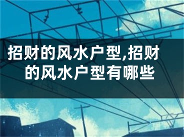 招财的风水户型,招财的风水户型有哪些