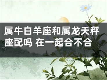 属牛白羊座和属龙天秤座配吗 在一起合不合
