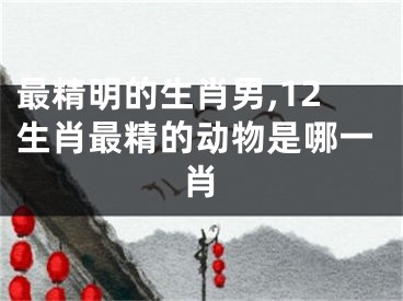 最精明的生肖男,12生肖最精的动物是哪一肖