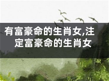 有富豪命的生肖女,注定富豪命的生肖女