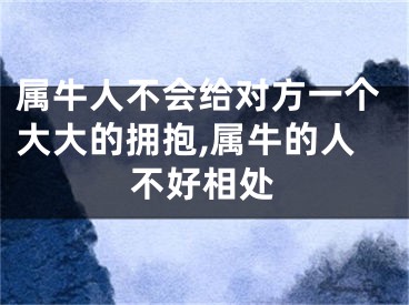 属牛人不会给对方一个大大的拥抱,属牛的人不好相处