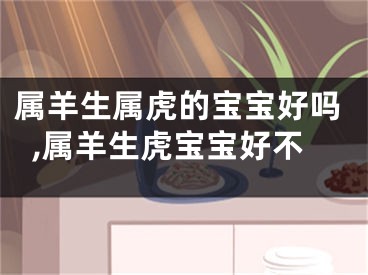 属羊生属虎的宝宝好吗,属羊生虎宝宝好不