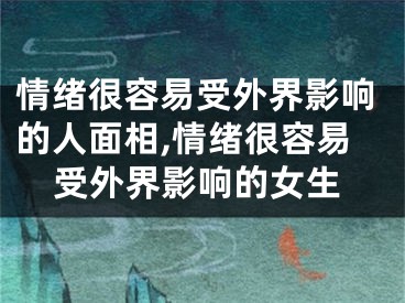 情绪很容易受外界影响的人面相,情绪很容易受外界影响的女生