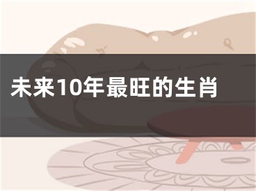 未来10年最旺的生肖