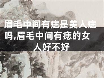 眉毛中间有痣是美人痣吗,眉毛中间有痣的女人好不好