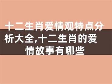 十二生肖爱情观特点分析大全,十二生肖的爱情故事有哪些