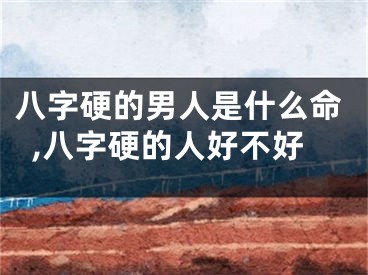 八字硬的男人是什么命,八字硬的人好不好