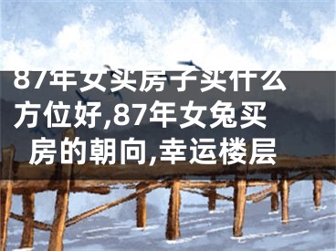 87年女买房子买什么方位好,87年女兔买房的朝向,幸运楼层