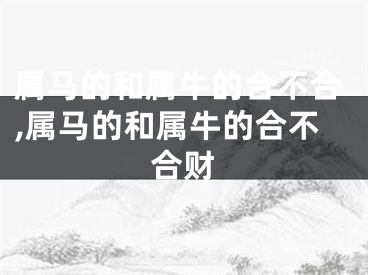 属马的和属牛的合不合,属马的和属牛的合不合财