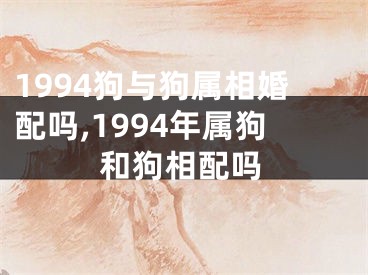 1994狗与狗属相婚配吗,1994年属狗和狗相配吗