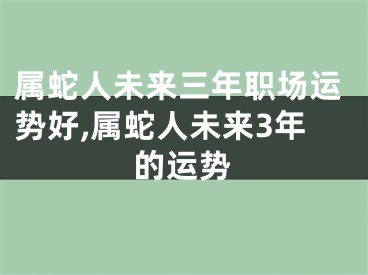 属蛇人未来三年职场运势好,属蛇人未来3年的运势