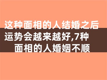 这种面相的人结婚之后运势会越来越好,7种面相的人婚姻不顺