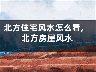 北方住宅风水怎么看,北方房屋风水