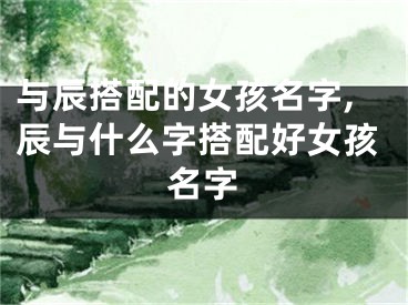 与辰搭配的女孩名字,辰与什么字搭配好女孩名字