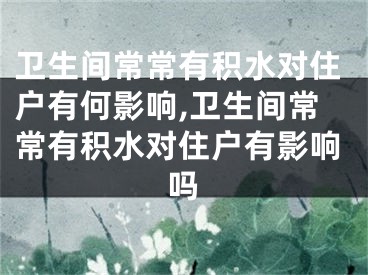 卫生间常常有积水对住户有何影响,卫生间常常有积水对住户有影响吗