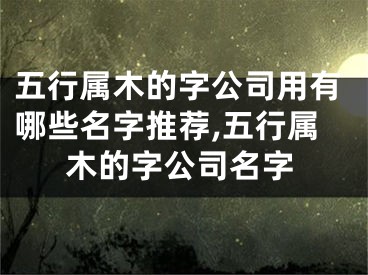 五行属木的字公司用有哪些名字推荐,五行属木的字公司名字
