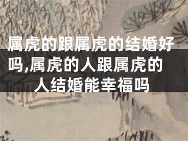 属虎的跟属虎的结婚好吗,属虎的人跟属虎的人结婚能幸福吗