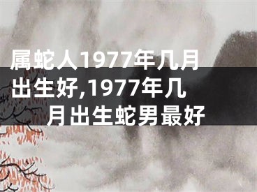 属蛇人1977年几月出生好,1977年几月出生蛇男最好