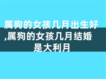 属狗的女孩几月出生好,属狗的女孩几月结婚是大利月