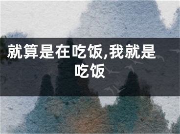 就算是在吃饭,我就是吃饭
