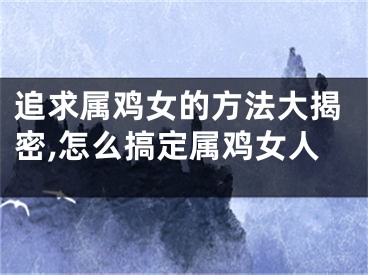 追求属鸡女的方法大揭密,怎么搞定属鸡女人