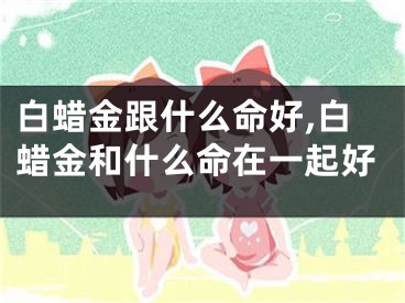 白蜡金跟什么命好,白蜡金和什么命在一起好
