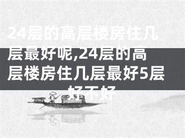 24层的高层楼房住几层最好呢,24层的高层楼房住几层最好5层好不好