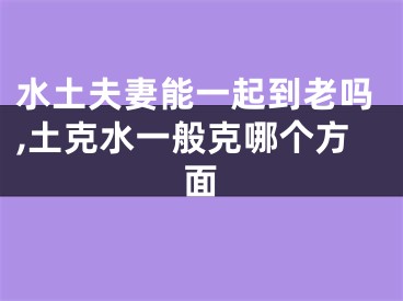 水土夫妻能一起到老吗,土克水一般克哪个方面