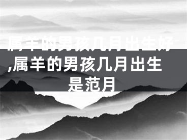 属羊的男孩几月出生好,属羊的男孩几月出生是范月