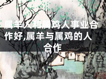 属羊人和属鸡人事业合作好,属羊与属鸡的人合作