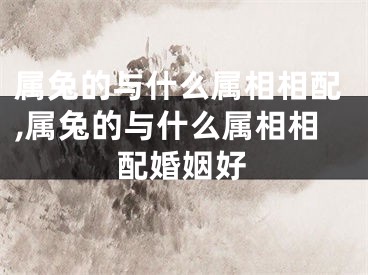 属兔的与什么属相相配,属兔的与什么属相相配婚姻好