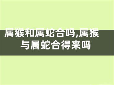属猴和属蛇合吗,属猴与属蛇合得来吗