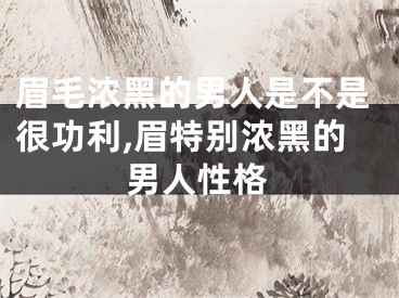 眉毛浓黑的男人是不是很功利,眉特别浓黑的男人性格