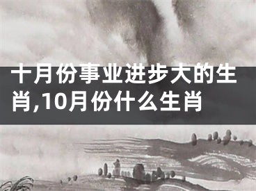 十月份事业进步大的生肖,10月份什么生肖