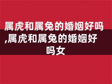 属虎和属兔的婚姻好吗,属虎和属兔的婚姻好吗女