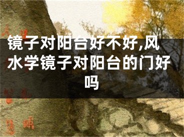 镜子对阳台好不好,风水学镜子对阳台的门好吗